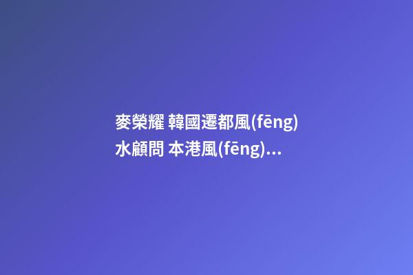 麥榮耀 韓國遷都風(fēng)水顧問 本港風(fēng)水師